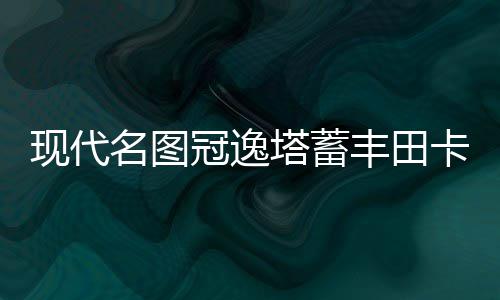 现代名图冠逸塔蓄丰田卡罗拉威力士朗动致雅瓦尔电瓶电池驰花原装
